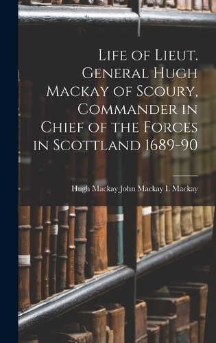 Life of Lieut. General Hugh Mackay of Scoury, Commander in Chief of the Forces in Scottland 1689-90