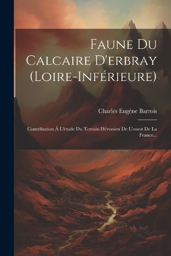 Faune Du Calcaire D'erbray (loire-inférieure): Contribution À L'étude Du Terrain Dévonien De L'ouest De La France...