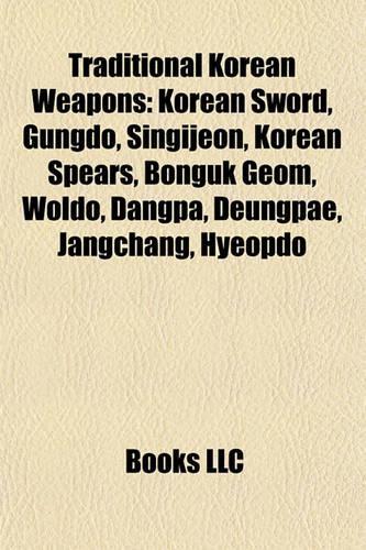 Traditional Korean Weapons: Korean Sword, Gungdo, Singijeon, Korean Spears, Bonguk Geom, Woldo, Dangpa, Deungpae, Jangchang, Hyeopdo(English)