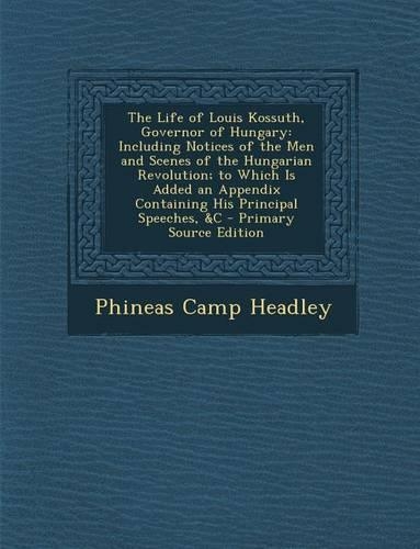 The Life of Louis Kossuth, Governor of Hungary: Including Notices of the Men and Scenes of the Hungarian Revolution; To Which Is Added an Appendix Con