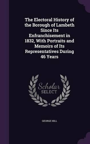 The Electoral History of the Borough of Lambeth Since Its Enfranchisement in 1832, With Portraits and Memoirs of Its Representatives During 46 Years: (English)