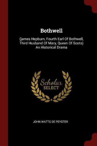 Bothwell: (james Hepburn, Fourth Earl of Bothwell, Third Husband of Mary, Queen of Scots) an Historical Drama