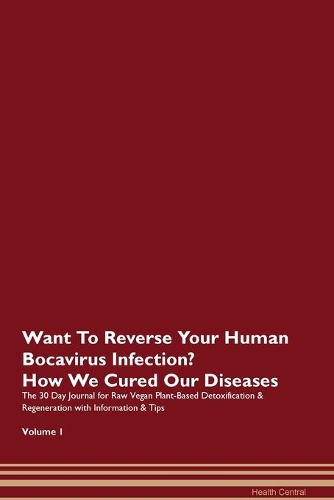 Want To Reverse Your Human Bocavirus Infection? How We Cured Our Diseases. The 30 Day Journal for Raw Vegan Plant-Based Detoxification & Regeneration with Information & Tips Volume 1