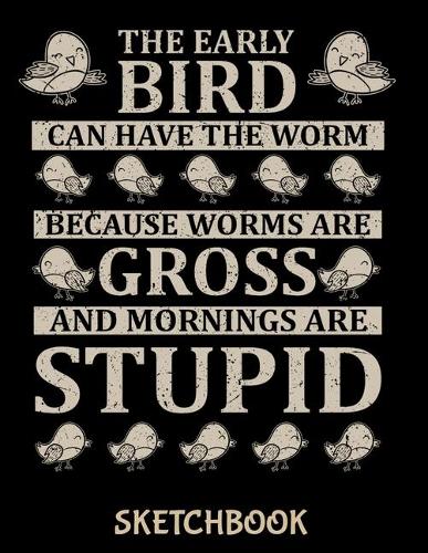 The Early Bird Can Have The Worm Because Worms Are Gross And Mornings Are Stupid Sketchbook: Funny Sketch Book with Blank Paper for Drawing Painting Creative Doodling or Sketching - 8.5 x 11 inch 120 pages Notebook - Bird Lovers Journal And 