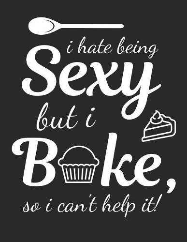 I Hate Being Sexy But I Bake, So I Can't Help It!