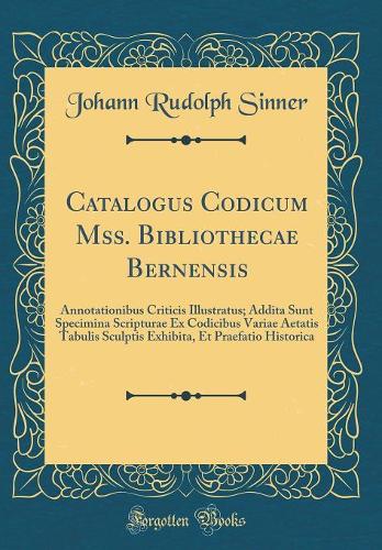 Catalogus Codicum Mss. Bibliothecae Bernensis: Annotationibus Criticis Illustratus; Addita Sunt Specimina Scripturae Ex Codicibus Variae Aetatis Tabulis Sculptis Exhibita, Et Praefatio Historica (Classic Reprint)