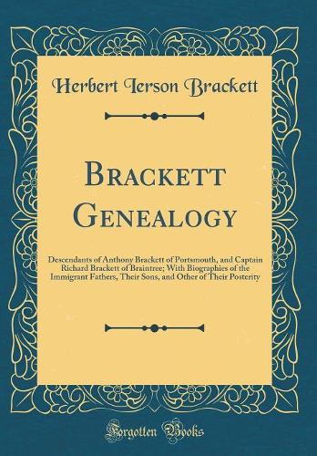 Brackett Genealogy: Descendants of Anthony Brackett of Portsmouth, and Captain Richard Brackett of Braintree; With Biographies of the Immigrant Fathers, Their Sons, and Other of Their Posterity (Classic Reprint)