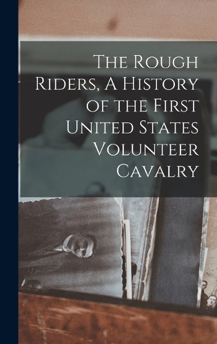 The Rough Riders, A History of the First United States Volunteer Cavalry