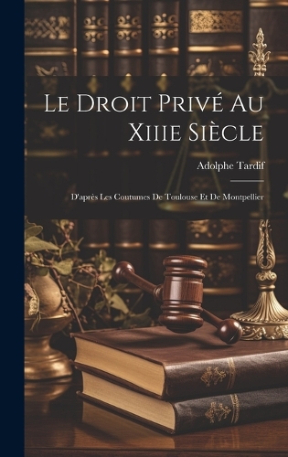 Droit Privé Au Xiiie Siècle: D'après Les Coutumes De Toulouse Et De Montpellier