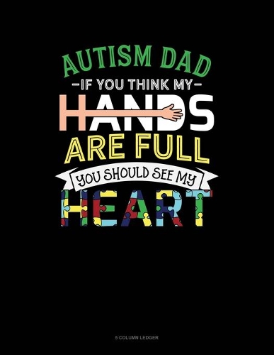 Autism Dad If You Think My Hands Are Full You Should See My Heart: 5 Column Ledger(819 5 Column Ledger)