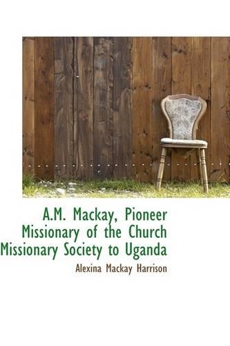 A.M. MacKay, Pioneer Missionary of the Church Missionary Society to Uganda: (English)
