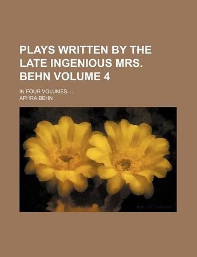 Plays Written by the Late Ingenious Mrs. Behn Volume 4; In Four Volumes.: (English)