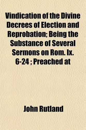 Vindication of the Divine Decrees of Election and Reprobation; Being the Substance of Several Sermons on ROM. IX. 6-24; Preached at