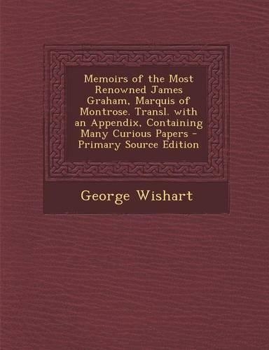 Memoirs of the Most Renowned James Graham, Marquis of Montrose. Transl. with an Appendix, Containing Many Curious Papers - Primary Source Edition: (English)