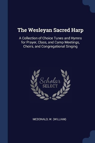 The Wesleyan Sacred Harp: A Collection of Choice Tunes and Hymns for Prayer, Class, and Camp Meetings, Choirs, and Congregational Singing