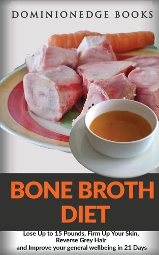 Bone Broth Diet: Lose Up to 15 Pounds, Firm Up Your Skin, Reverse Grey Hair and Improve your general wellbeing in 21 Days
