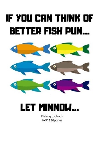 If You Can Think of Better Fish Pun... Let Minnow: Fishing logbook Perfect Gift for fisherman Lovers/Men/Women & Kids Composition Journal Blank Form Easy to fill the records