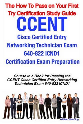 Ccent Cisco Certified Entry Networking Technician Exam 640-822 Icnd1 Certification Exam Preparation Course in a Book for Passing the Ccent Cisco Certified Entry Networking Technician Exam 640-822 Icnd1 Exam