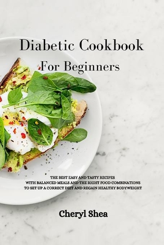 Diabetic Cookbook For Beginners: The Best Easy and Tasty Recipes with Balanced Meals and the Right Food Combinations to Set Up a Correct Diet and Regain Healthy Bodyweight.