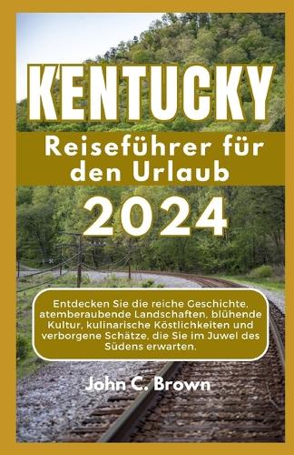 KENTUCKY Reiseführer für den Urlaub 2024: Entdecken Sie die reiche Geschichte, atemberaubende Landschaften, blühende Kultur, kulinarische Köstlichkeiten und verborgene Schätze, die Sie im Ju