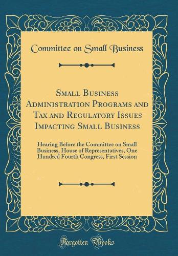 Small Business Administration Programs and Tax and Regulatory Issues Impacting Small Business: Hearing Before the Committee on Small Business, House of Representatives, One Hundred Fourth Congress, First Session (Classic Reprint)