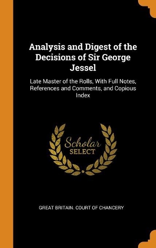 Analysis and Digest of the Decisions of Sir George Jessel: Late Master of the Rolls, With Full Notes, References and Comments, and Copious Index