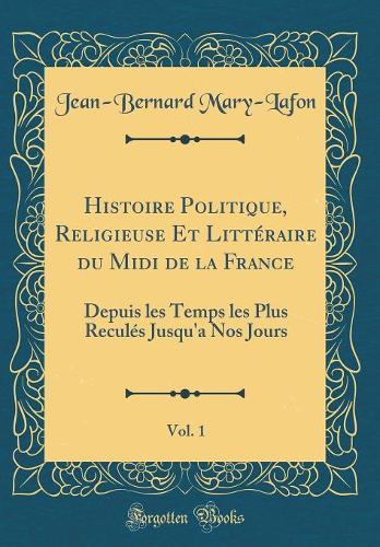 Histoire Politique, Religieuse Et Littéraire du Midi de la France, Vol. 1: Depuis les Temps les Plus Reculés Jusqu'a Nos Jours (Classic Reprint)