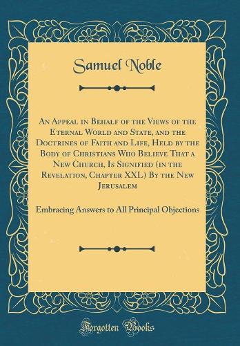 An Appeal in Behalf of the Views of the Eternal World and State, and the Doctrines of Faith and Life, Held by the Body of Christians Who Believe That a New Church, Is Signified (in the Revelation, Chapter XXL) By the New Jerusalem: Embracing Answer