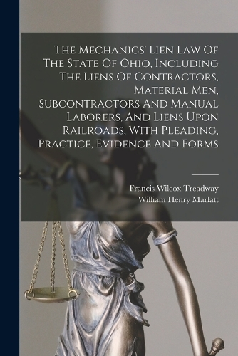 The Mechanics' Lien Law Of The State Of Ohio, Including The Liens Of Contractors, Material Men, Subcontractors And Manual Laborers, And Liens Upon Railroads, With Pleading, Practice, Evidence And Forms
