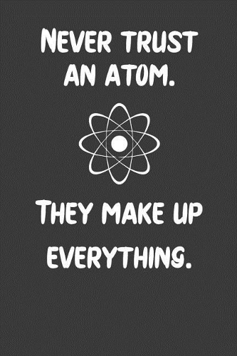 Never Trust An Atom. They Make Up Everything.: Nice Notebook For Chemistry Students
