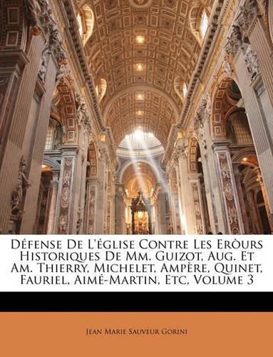 Defense de L'Eglise Contre Les Erours Historiques de MM. Guizot, Aug. Et Am. Thierry, Michelet, Ampere, Quinet, Fauriel, Aime-Martin, Etc, Volume 3: (French)