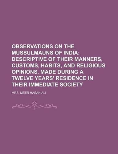 Observations on the Mussulmauns of India (Volume 1); Descriptive of Their Manners, Customs, Habits, and Religious Opinions. Made During a Twelve Years' Residence in Their Immediate Society