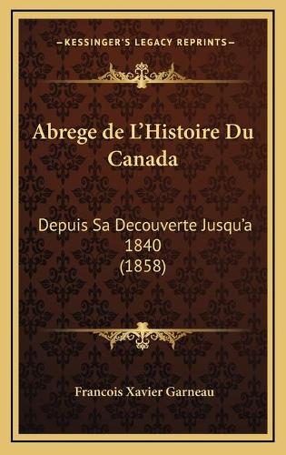 Abrege de L'Histoire Du Canada: Depuis Sa Decouverte Jusqu'a 1840 (1858)(French)