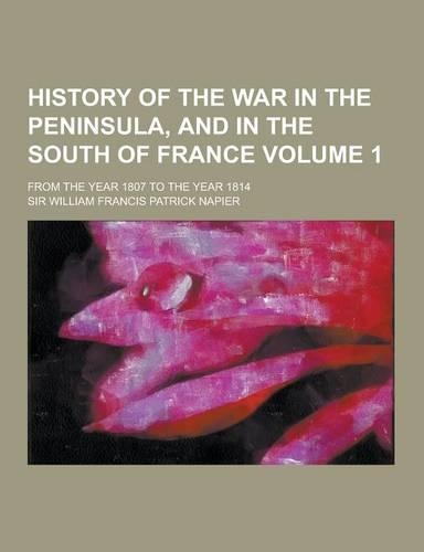 History of the War in the Peninsula, and in the South of France; From the Year 1807 to the Year 1814 Volume 1: (English)