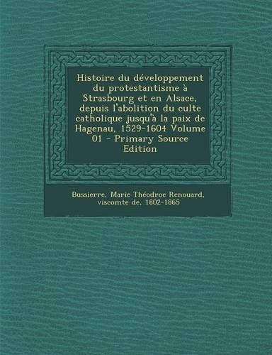 Histoire Du Developpement Du Protestantisme a Strasbourg Et En Alsace, Depuis L'Abolition Du Culte Catholique Jusqu'a La Paix de Hagenau, 1529-1604 Vo: (French)