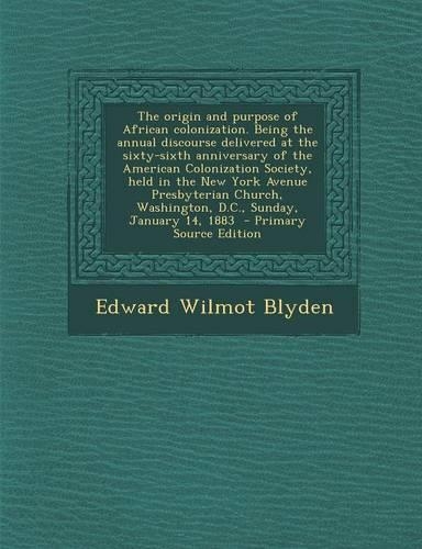 The Origin and Purpose of African Colonization. Being the Annual Discourse Delivered at the Sixty-Sixth Anniversary of the American Colonization Society, Held in the New York Avenue Presbyterian Church, Washington, D.C., Sunday, January 14, 1883