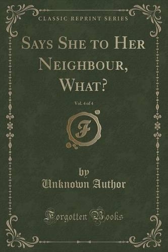 Says She to Her Neighbour, What?, Vol. 4 of 4 (Classic Reprint)