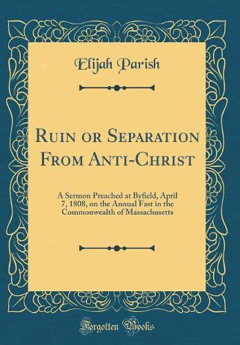 Ruin or Separation From Anti-Christ: A Sermon Preached at Byfield, April 7, 1808, on the Annual Fast in the Commonwealth of Massachusetts (Classic Reprint)