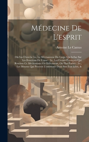 Médecine de l'esprit: Où l'on cherche 1o., le méchanisme du corps qui influe sur les fonctions de l'ame: 2o., les causes physiques qui rendent ce méchanisme ou défectueux
