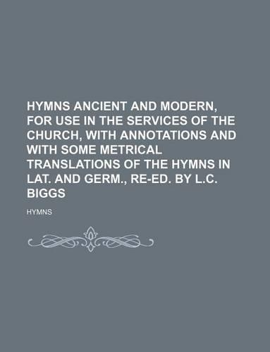 Hymns Ancient and Modern, for Use in the Services of the Church, with Annotations and with Some Metrical Translations of the Hymns in Lat. and Germ.,