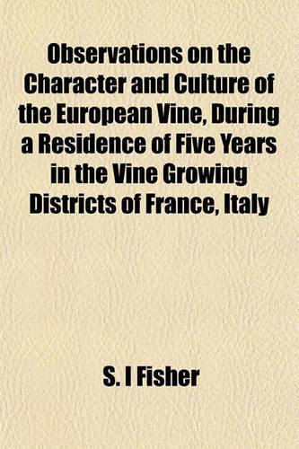 Observations on the Character and Culture of the European Vine, During a Residence of Five Years in the Vine Growing Districts of France, Italy