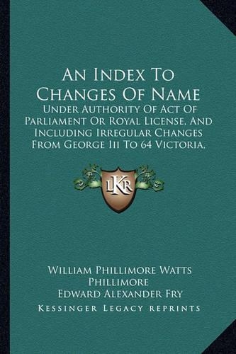 An Index To Changes Of Name: Under Authority Of Act Of Parliament Or Royal License, And Including Irregular Changes From George Iii To 64 Victoria, 1760 To 1901 (1905)