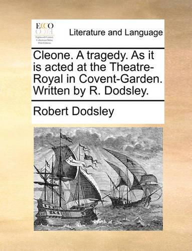 Cleone. a Tragedy. as It Is Acted at the Theatre-Royal in Covent-Garden. Written by R. Dodsley.