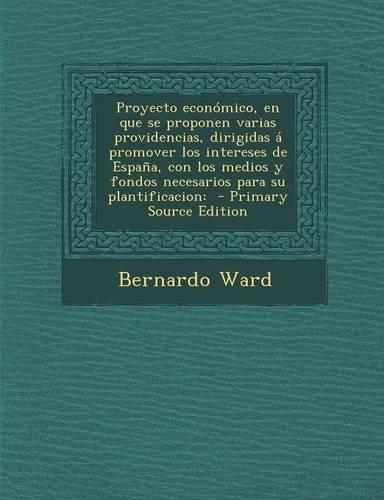 Proyecto Economico, En Que Se Proponen Varias Providencias, Dirigidas a Promover Los Intereses de Espana, Con Los Medios Y Fondos Necesarios Para Su P: (Spanish)