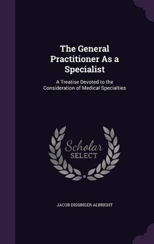 The General Practitioner As a Specialist: A Treatise Devoted to the Consideration of Medical Specialties