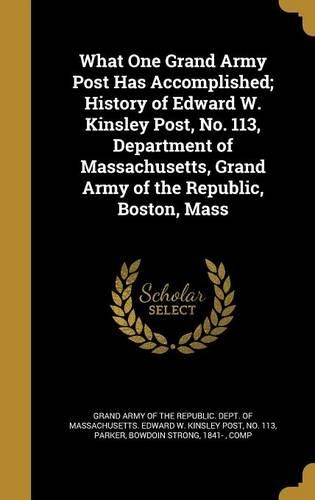 What One Grand Army Post Has Accomplished; History of Edward W. Kinsley Post, No. 113, Department of Massachusetts, Grand Army of the Republic, Boston, Mass