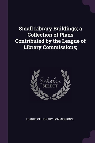 Small Library Buildings; A Collection of Plans Contributed by the League of Library Commissions;