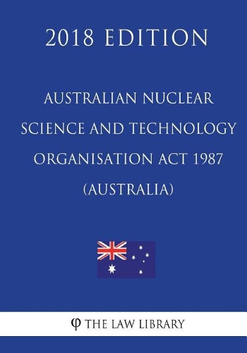 Australian Nuclear Science and Technology Organisation ACT 1987 (Australia) (2018 Edition)