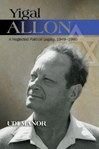 Yigal Allon: A Neglected Political Legacy, 1949-1980(English)