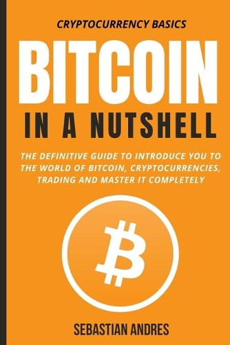 Bitcoin in a Nutshell: The definitive guide to introduce you to the world of Bitcoin, cryptocurrencies, trading and master it completely(1 Cryptocurrency Basics)
